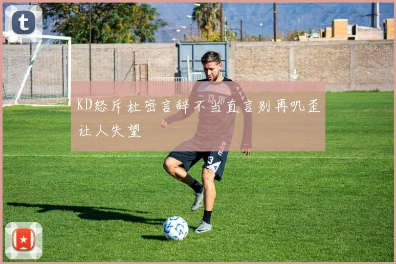 KD怒斥杜密言辞不当直言别再叽歪让人失望