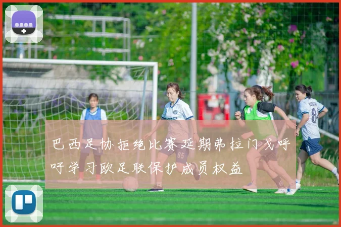 巴西足协拒绝比赛延期弗拉门戈呼吁学习欧足联保护成员权益
