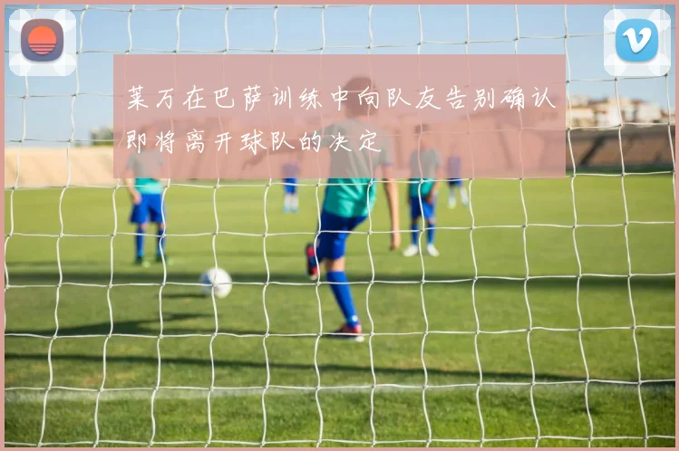 莱万在巴萨训练中向队友告别确认即将离开球队的决定