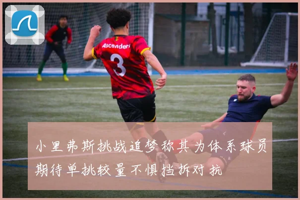 小里弗斯挑战追梦称其为体系球员期待单挑较量不惧挡拆对抗