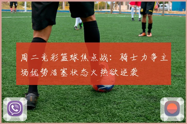 周二竞彩篮球焦点战：骑士力争主场优势活塞状态火热欲逆袭