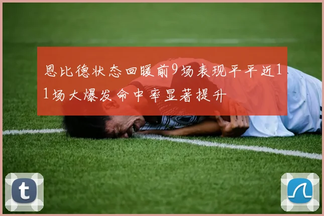 恩比德状态回暖前9场表现平平近11场大爆发命中率显著提升
