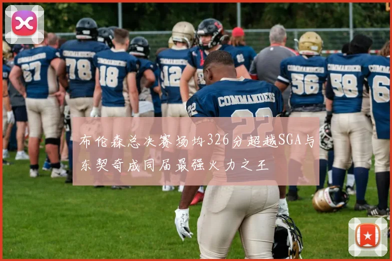 布伦森总决赛场均326分超越SGA与东契奇成同届最强火力之王