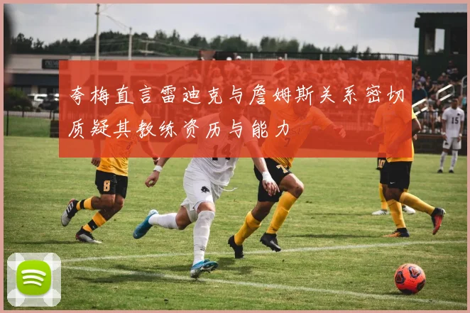 夸梅直言雷迪克与詹姆斯关系密切质疑其教练资历与能力