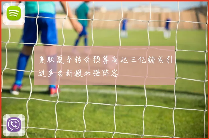 曼联夏季转会预算高达三亿镑或引进多名新援加强阵容