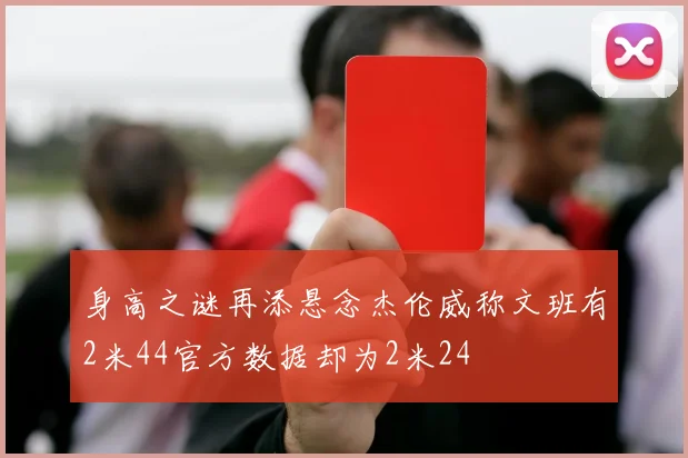 身高之谜再添悬念杰伦威称文班有2米44官方数据却为2米24