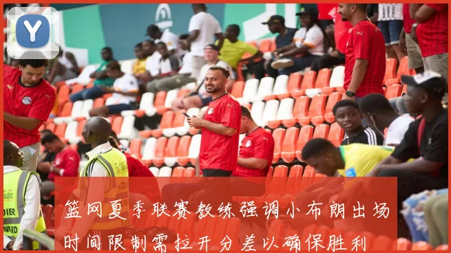 篮网夏季联赛教练强调小布朗出场时间限制需拉开分差以确保胜利