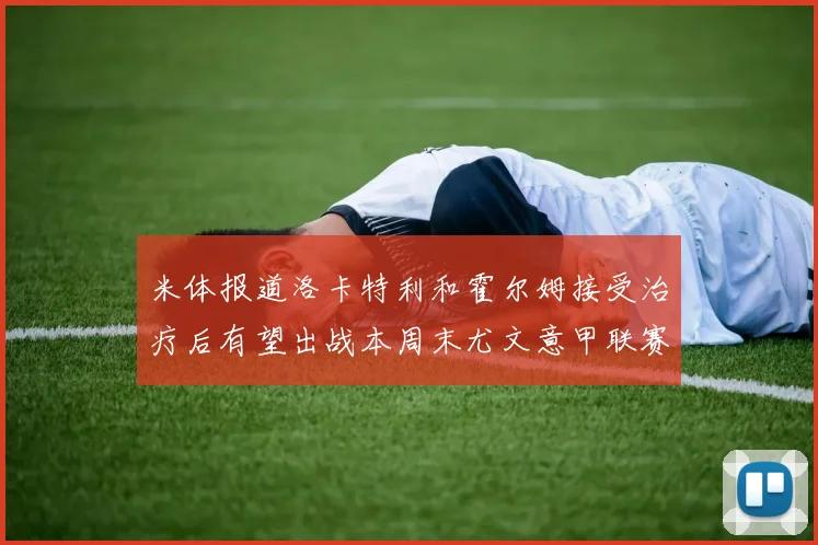 米体报道洛卡特利和霍尔姆接受治疗后有望出战本周末尤文意甲联赛