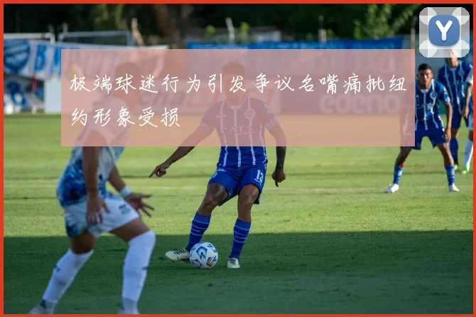 极端球迷行为引发争议名嘴痛批纽约形象受损