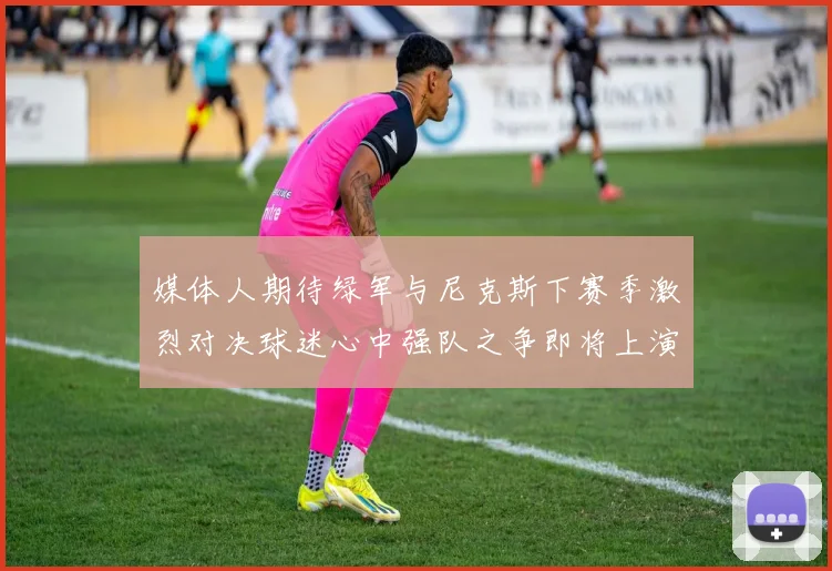 媒体人期待绿军与尼克斯下赛季激烈对决球迷心中强队之争即将上演