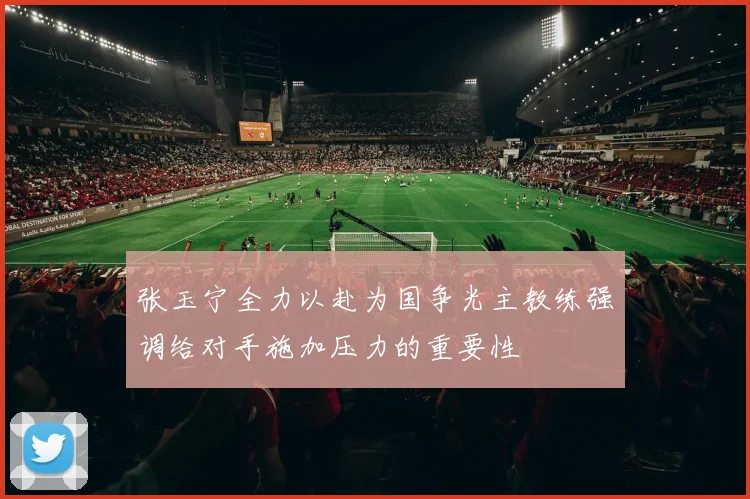 张玉宁全力以赴为国争光主教练强调给对手施加压力的重要性