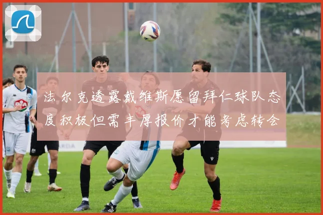 法尔克透露戴维斯愿留拜仁球队态度积极但需丰厚报价才能考虑转会