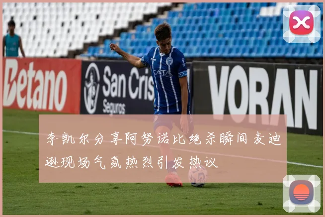 李凯尔分享阿努诺比绝杀瞬间麦迪逊现场气氛热烈引发热议