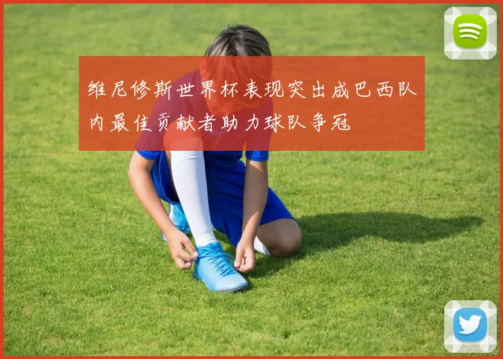 维尼修斯世界杯表现突出成巴西队内最佳贡献者助力球队争冠