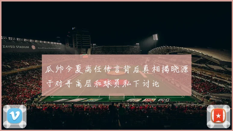 瓜帅今夏离任传言背后真相揭晓源于对手高层和球员私下讨论