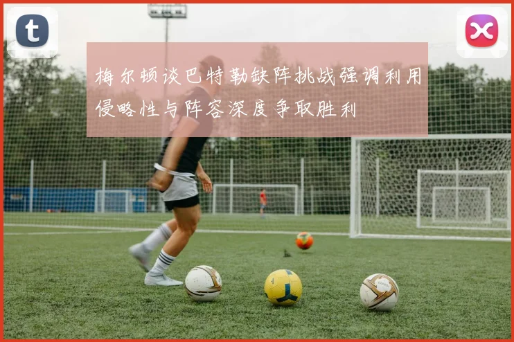 梅尔顿谈巴特勒缺阵挑战强调利用侵略性与阵容深度争取胜利